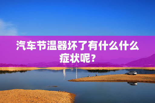 汽车节温器坏了有什么什么症状呢？