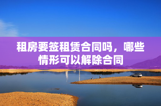 租房要签租赁合同吗，哪些情形可以解除合同