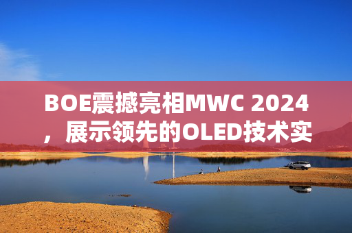 BOE震撼亮相MWC 2024，展示领先的OLED技术实力