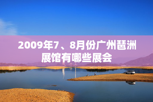 2009年7、8月份广州琶洲展馆有哪些展会