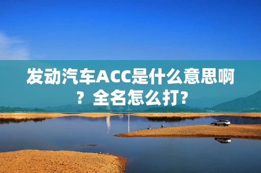 发动汽车ACC是什么意思啊？全名怎么打？