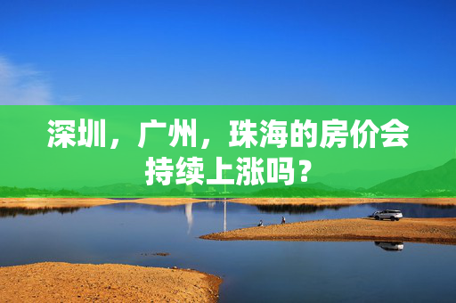 深圳，广州，珠海的房价会持续上涨吗？