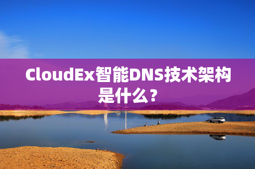 CloudEx智能DNS技术架构是什么？