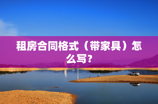 租房合同格式（带家具）怎么写？