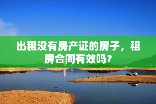 出租没有房产证的房子，租房合同有效吗？