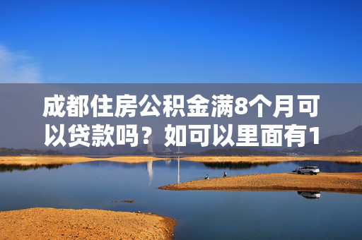 成都住房公积金满8个月可以贷款吗？如可以里面有1000多可以贷多少