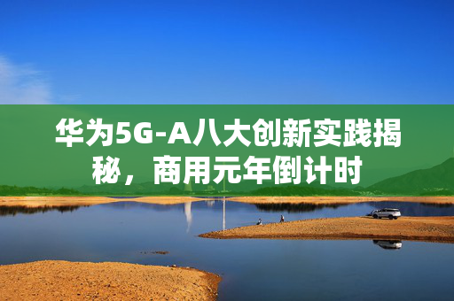 华为5G-A八大创新实践揭秘，商用元年倒计时