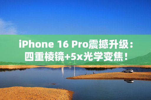 iPhone 16 Pro震撼升级：四重棱镜+5x光学变焦！