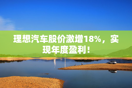 理想汽车股价激增18%，实现年度盈利！