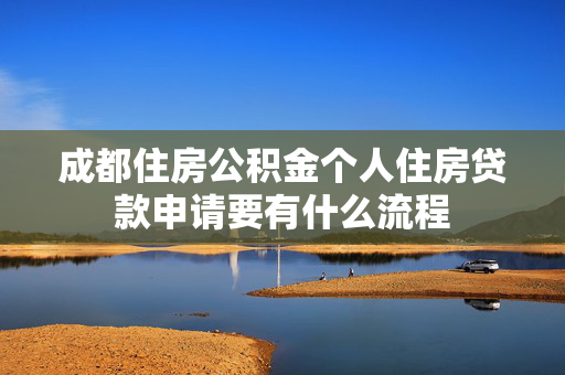 成都住房公积金个人住房贷款申请要有什么流程