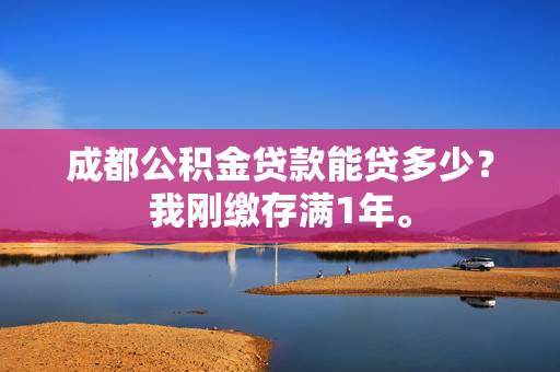 成都公积金贷款能贷多少？我刚缴存满1年。