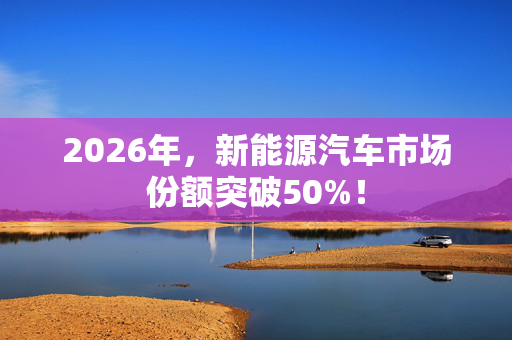 2026年，新能源汽车市场份额突破50%！