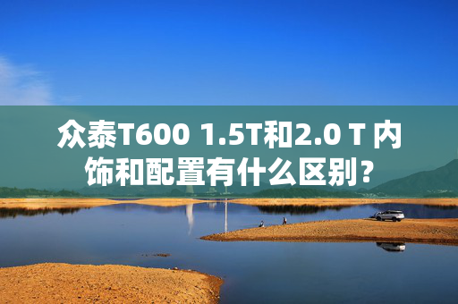 众泰T600 1.5T和2.0Ｔ内饰和配置有什么区别？