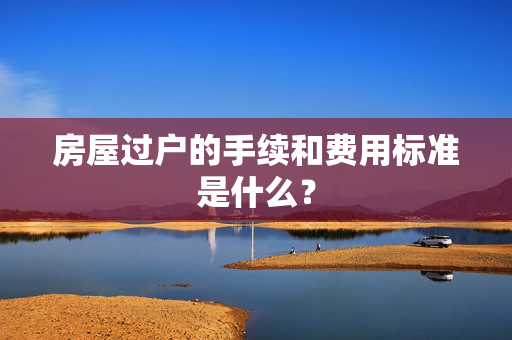 房屋过户的手续和费用标准是什么？