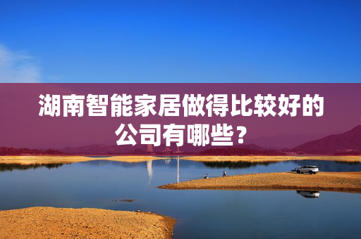 湖南智能家居做得比较好的公司有哪些？