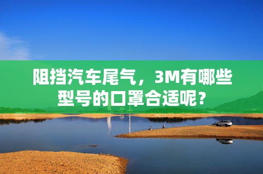 阻挡汽车尾气，3M有哪些型号的口罩合适呢？