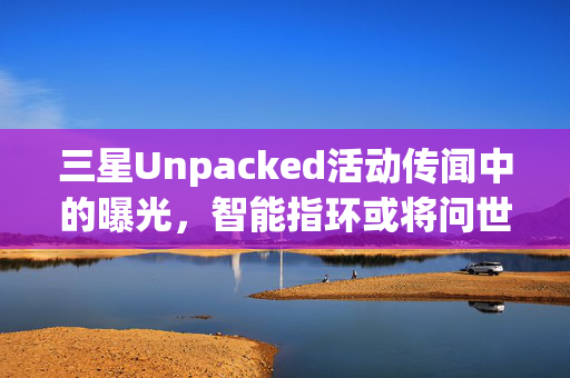 三星Unpacked活动传闻中的曝光，智能指环或将问世