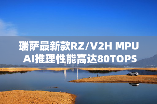 瑞萨最新款RZ/V2H MPU AI推理性能高达80TOPS