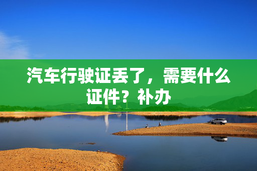 汽车行驶证丢了，需要什么证件？补办