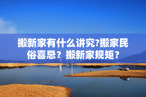 搬新家有什么讲究?搬家民俗喜忌？搬新家规矩？