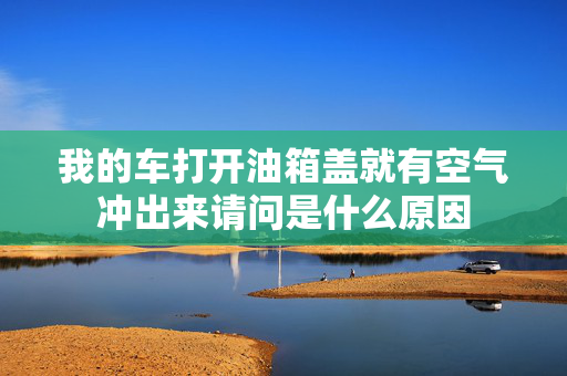 我的车打开油箱盖就有空气冲出来请问是什么原因