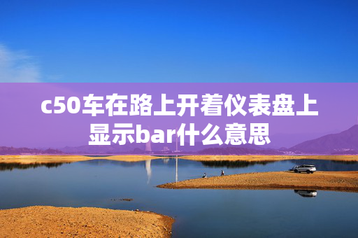 c50车在路上开着仪表盘上显示bar什么意思