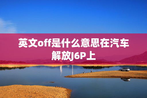 英文off是什么意思在汽车解放J6P上