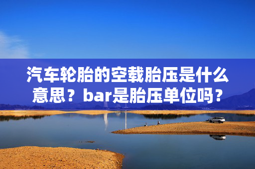 汽车轮胎的空载胎压是什么意思？bar是胎压单位吗？是不是数据越大越好！