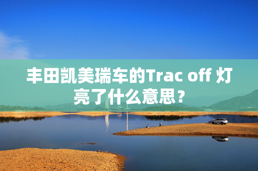 丰田凯美瑞车的Trac off 灯亮了什么意思？