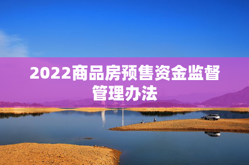 2022商品房预售资金监督管理办法