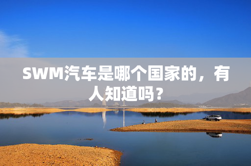 SWM汽车是哪个国家的，有人知道吗？