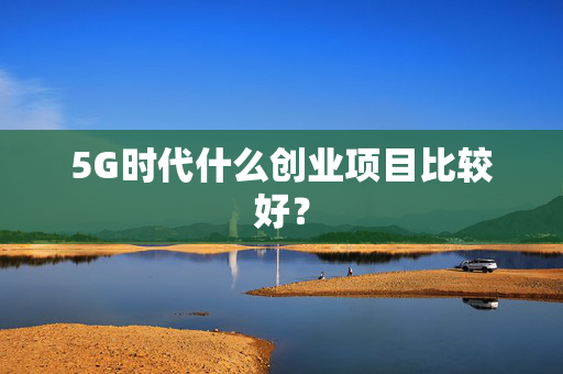 5G时代什么创业项目比较好？