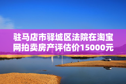 驻马店市驿城区法院在淘宝网拍卖房产评估价15000元一平米最低可拍多少钱?