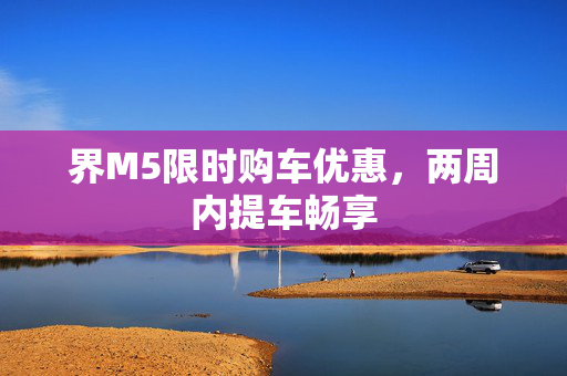 界M5限时购车优惠，两周内提车畅享