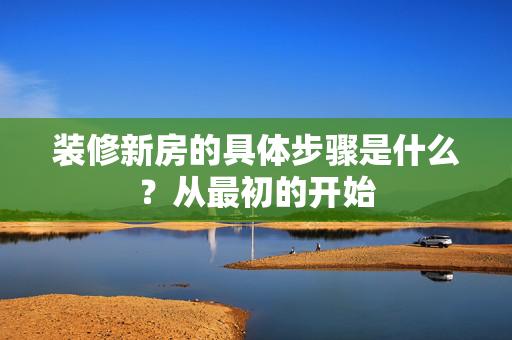 装修新房的具体步骤是什么？从最初的开始