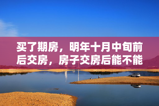 买了期房，明年十月中旬前后交房，房子交房后能不能立即做室内装修，什么时间装修房子最好？详细的给分析