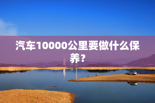 汽车10000公里要做什么保养？