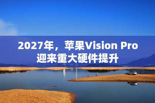 2027年，苹果Vision Pro迎来重大硬件提升