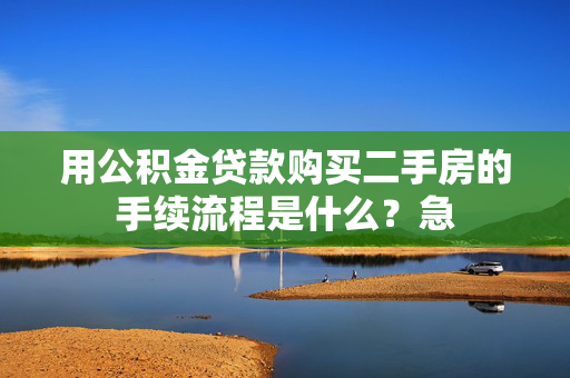 用公积金贷款购买二手房的手续流程是什么？急