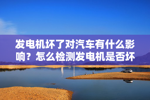 发电机坏了对汽车有什么影响？怎么检测发电机是否坏了？为什么发电机坏了也会导致汽车无力？本人苦逼学徒