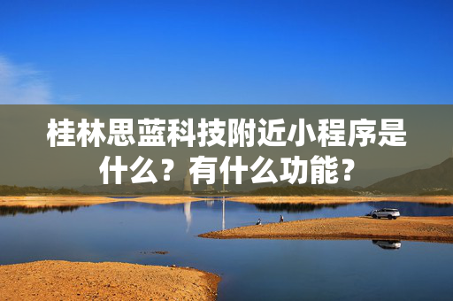 桂林思蓝科技附近小程序是什么？有什么功能？