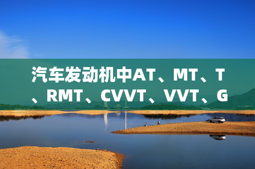 汽车发动机中AT、MT、T、RMT、CVVT、VVT、GL、GLS分别是什么意思?还有其他的吗?