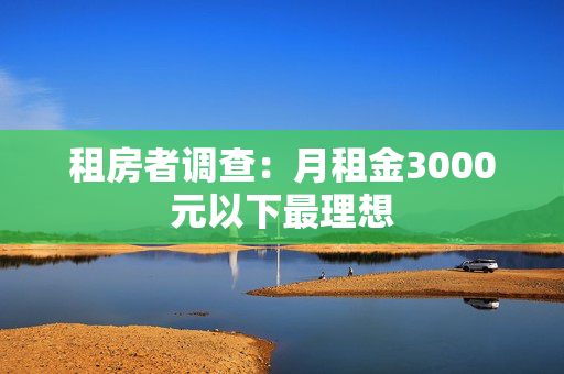 租房者调查：月租金3000元以下最理想