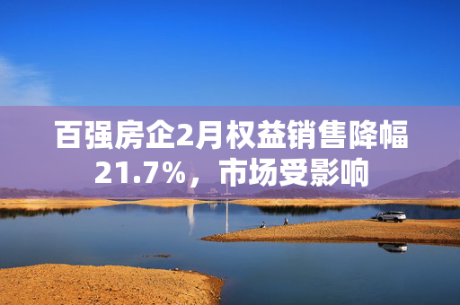 百强房企2月权益销售降幅21.7%，市场受影响