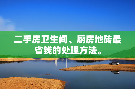 二手房卫生间、厨房地砖最省钱的处理方法。