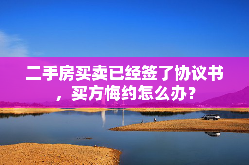 二手房买卖已经签了协议书，买方悔约怎么办？