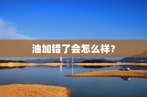 油加错了会怎么样？