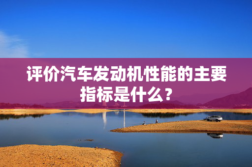 评价汽车发动机性能的主要指标是什么？