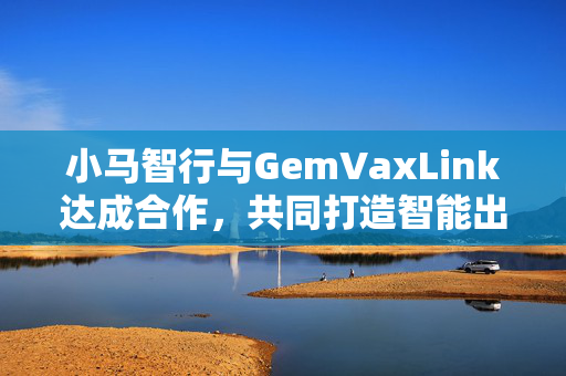 小马智行与GemVaxLink达成合作，共同打造智能出行服务