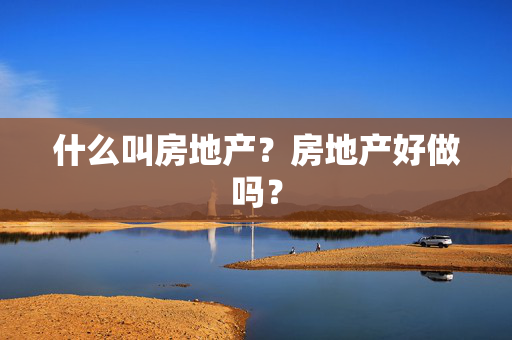 什么叫房地产？房地产好做吗？